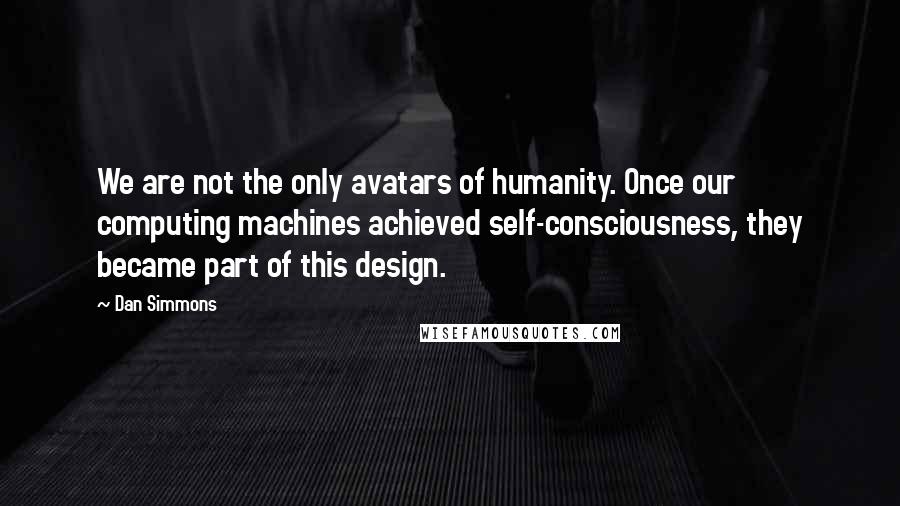 Dan Simmons Quotes: We are not the only avatars of humanity. Once our computing machines achieved self-consciousness, they became part of this design.