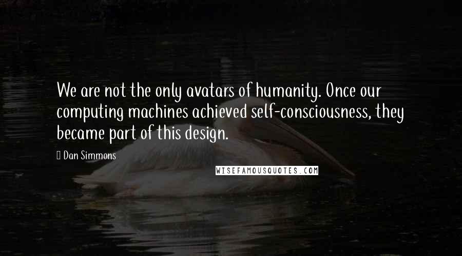 Dan Simmons Quotes: We are not the only avatars of humanity. Once our computing machines achieved self-consciousness, they became part of this design.