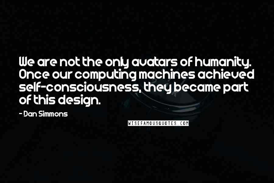 Dan Simmons Quotes: We are not the only avatars of humanity. Once our computing machines achieved self-consciousness, they became part of this design.