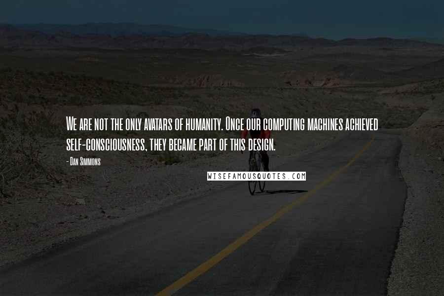 Dan Simmons Quotes: We are not the only avatars of humanity. Once our computing machines achieved self-consciousness, they became part of this design.