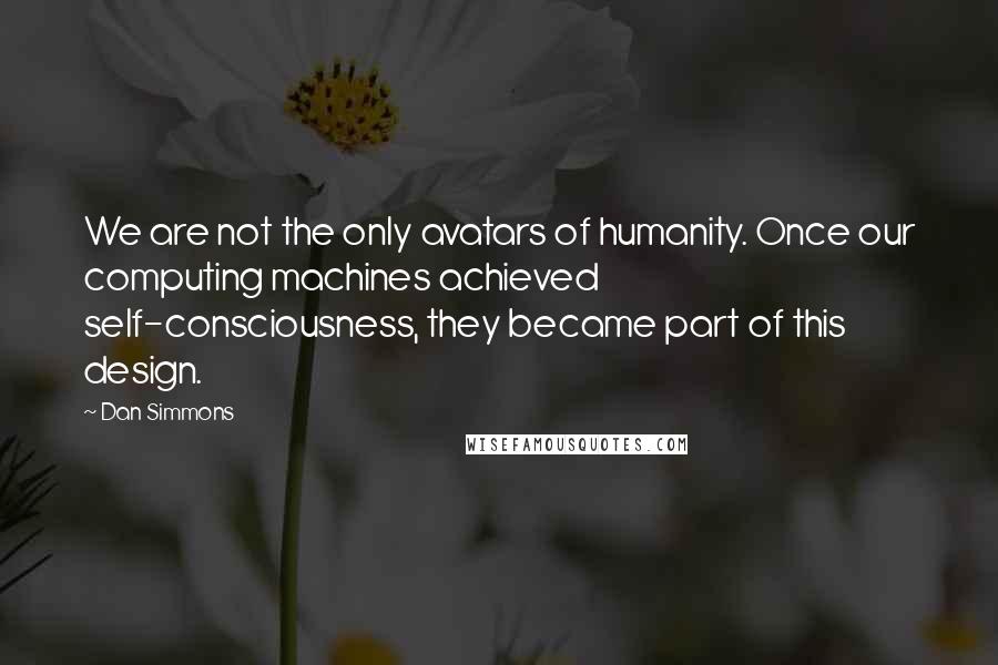 Dan Simmons Quotes: We are not the only avatars of humanity. Once our computing machines achieved self-consciousness, they became part of this design.