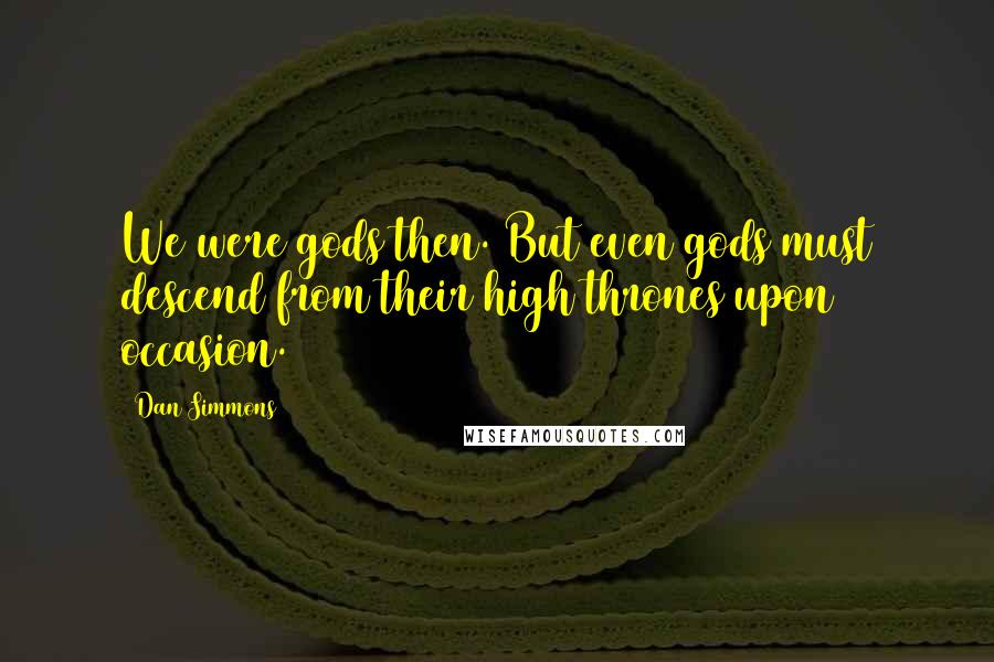 Dan Simmons Quotes: We were gods then. But even gods must descend from their high thrones upon occasion.
