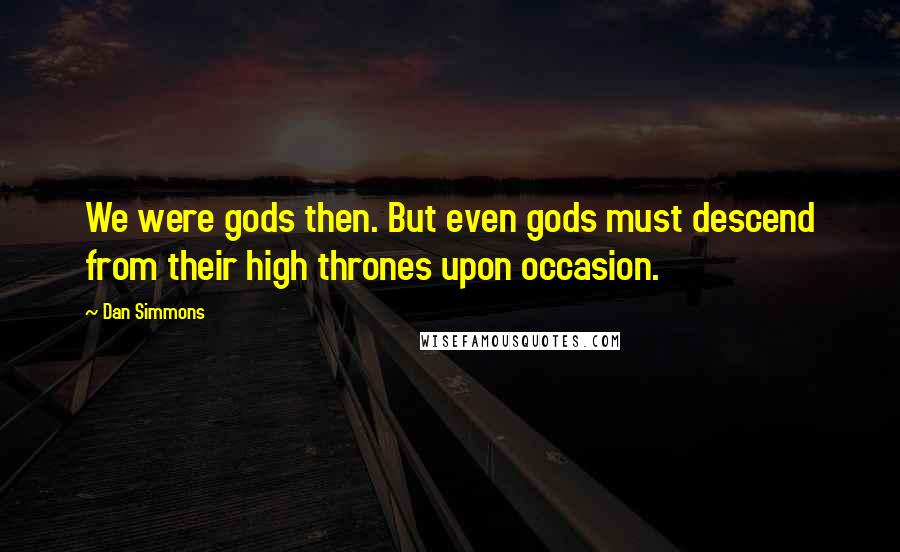 Dan Simmons Quotes: We were gods then. But even gods must descend from their high thrones upon occasion.