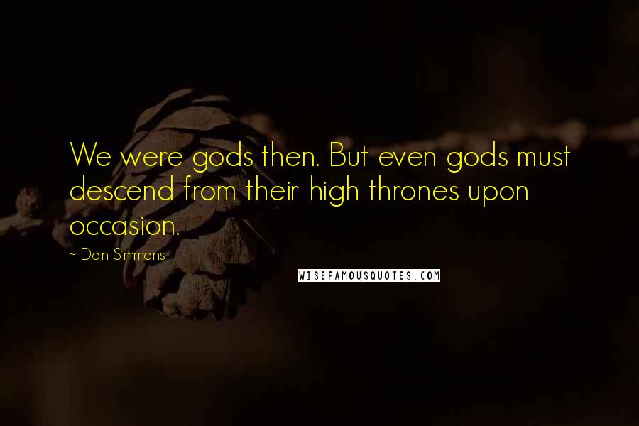 Dan Simmons Quotes: We were gods then. But even gods must descend from their high thrones upon occasion.