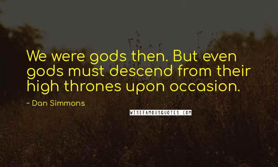 Dan Simmons Quotes: We were gods then. But even gods must descend from their high thrones upon occasion.