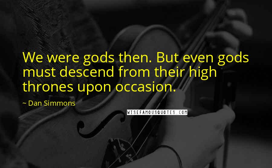 Dan Simmons Quotes: We were gods then. But even gods must descend from their high thrones upon occasion.