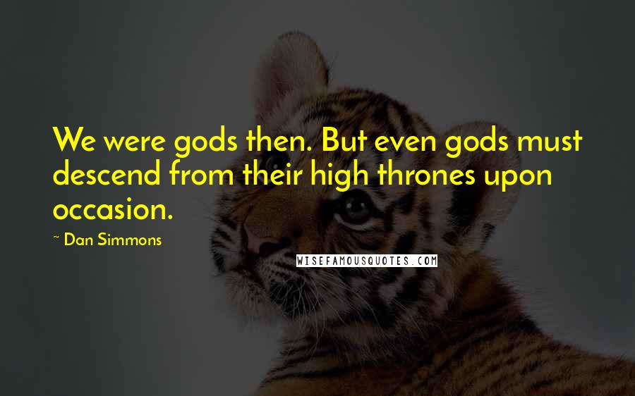 Dan Simmons Quotes: We were gods then. But even gods must descend from their high thrones upon occasion.