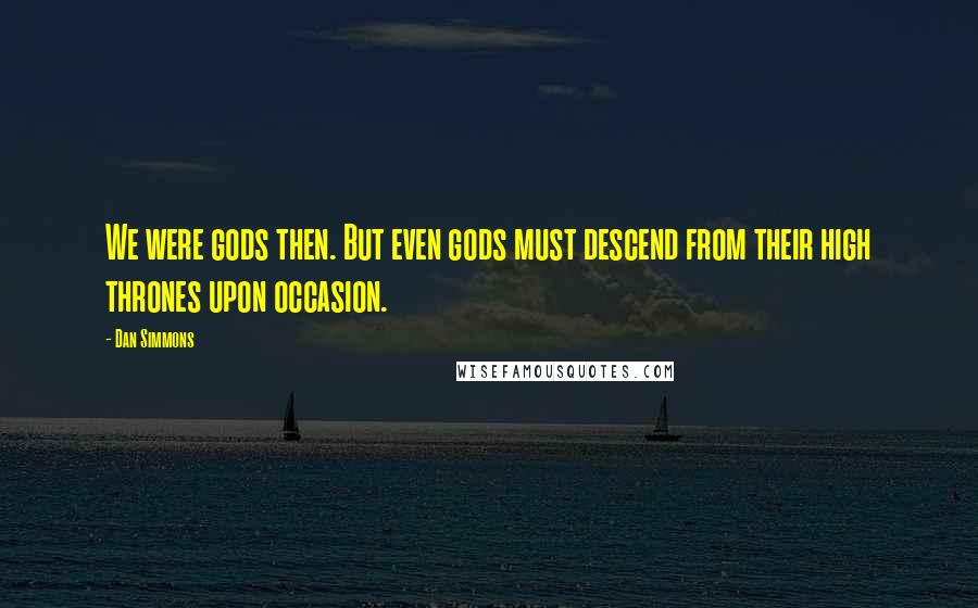 Dan Simmons Quotes: We were gods then. But even gods must descend from their high thrones upon occasion.