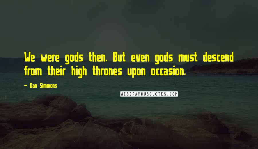 Dan Simmons Quotes: We were gods then. But even gods must descend from their high thrones upon occasion.
