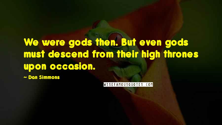 Dan Simmons Quotes: We were gods then. But even gods must descend from their high thrones upon occasion.