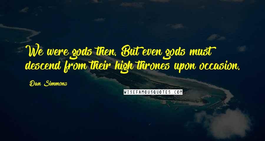Dan Simmons Quotes: We were gods then. But even gods must descend from their high thrones upon occasion.