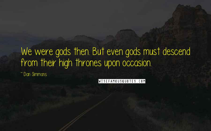 Dan Simmons Quotes: We were gods then. But even gods must descend from their high thrones upon occasion.
