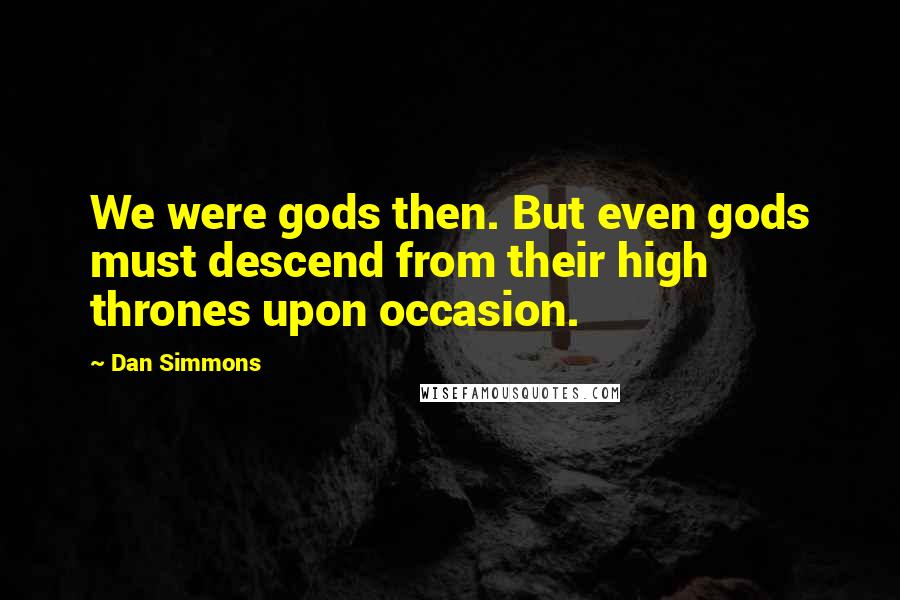 Dan Simmons Quotes: We were gods then. But even gods must descend from their high thrones upon occasion.