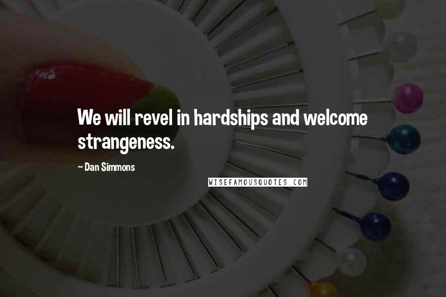 Dan Simmons Quotes: We will revel in hardships and welcome strangeness.