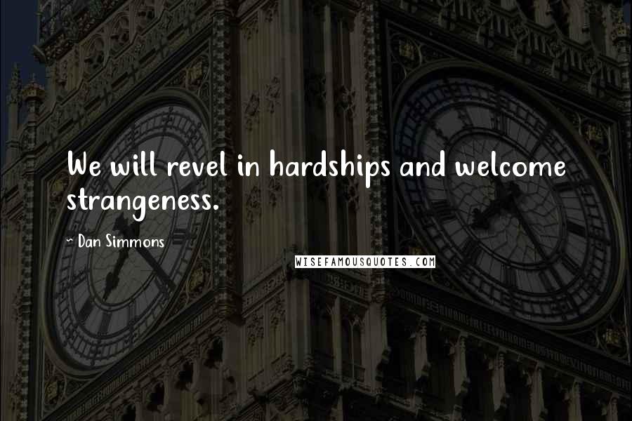 Dan Simmons Quotes: We will revel in hardships and welcome strangeness.