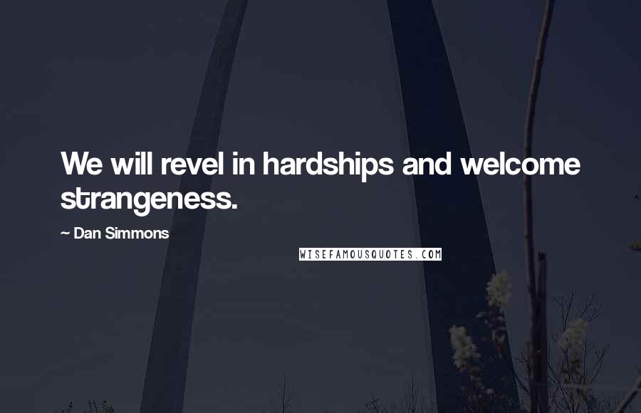 Dan Simmons Quotes: We will revel in hardships and welcome strangeness.
