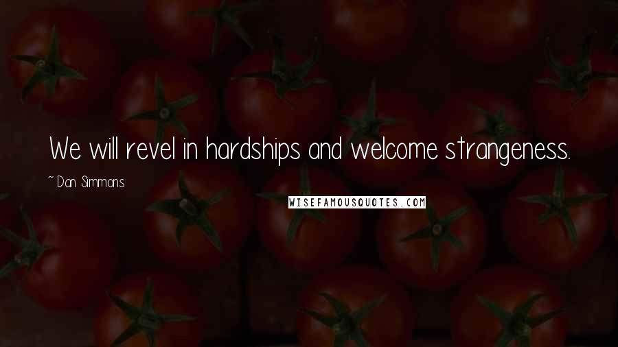 Dan Simmons Quotes: We will revel in hardships and welcome strangeness.