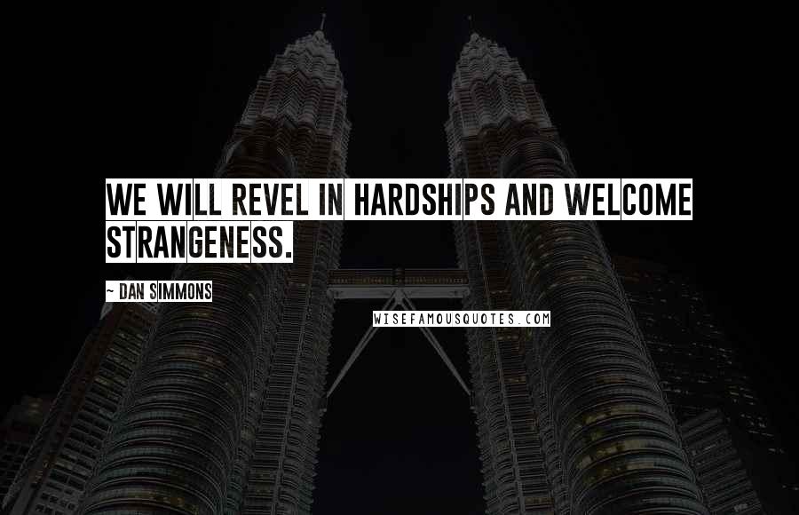 Dan Simmons Quotes: We will revel in hardships and welcome strangeness.