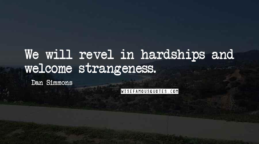 Dan Simmons Quotes: We will revel in hardships and welcome strangeness.