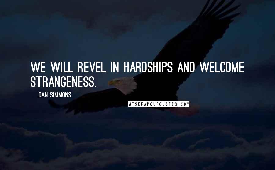 Dan Simmons Quotes: We will revel in hardships and welcome strangeness.