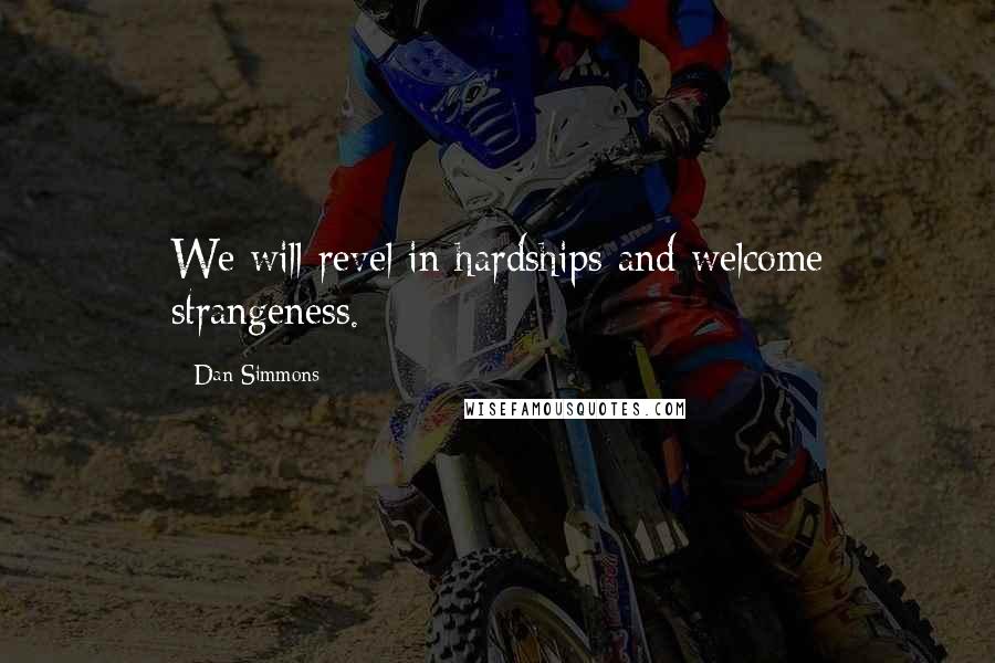 Dan Simmons Quotes: We will revel in hardships and welcome strangeness.