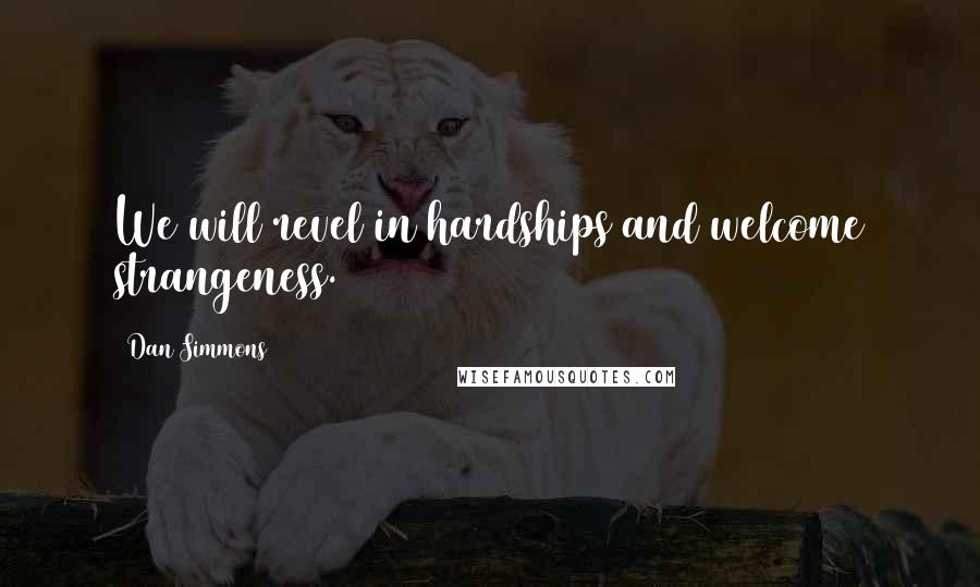 Dan Simmons Quotes: We will revel in hardships and welcome strangeness.