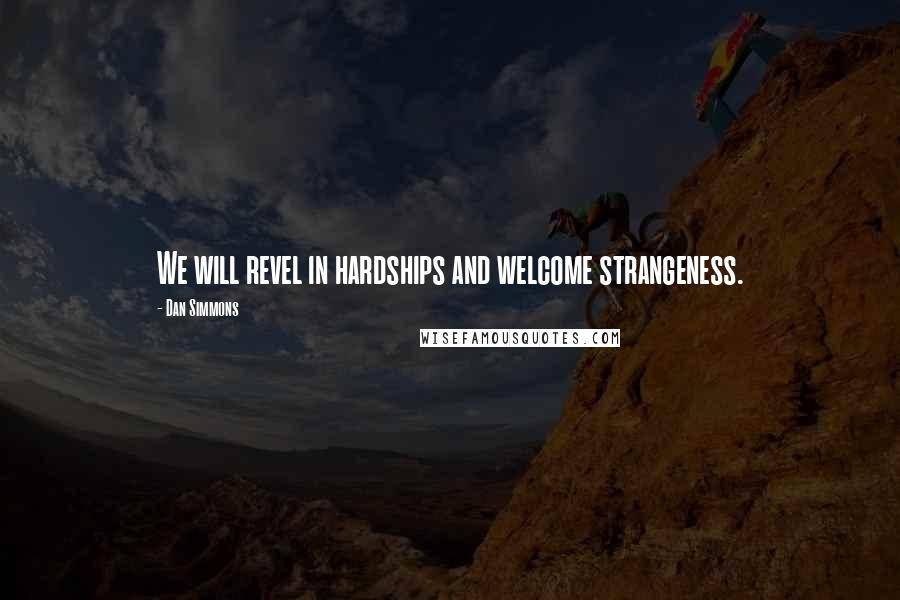 Dan Simmons Quotes: We will revel in hardships and welcome strangeness.