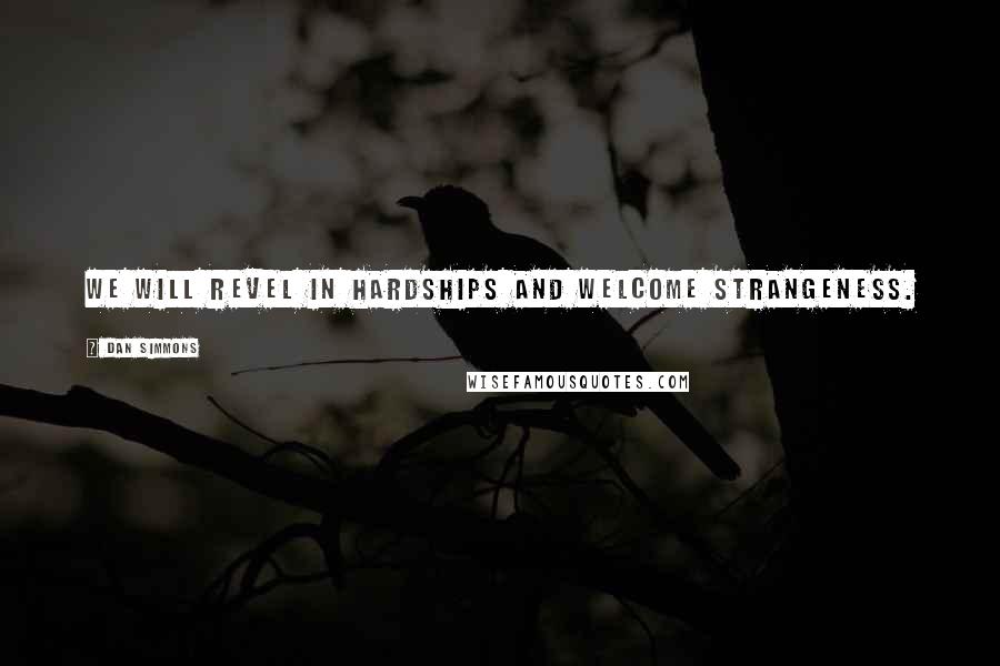 Dan Simmons Quotes: We will revel in hardships and welcome strangeness.