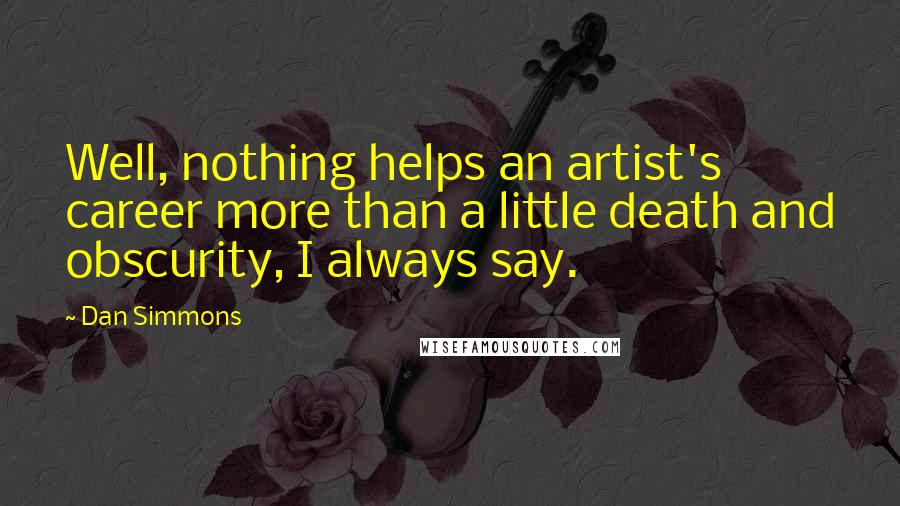 Dan Simmons Quotes: Well, nothing helps an artist's career more than a little death and obscurity, I always say.