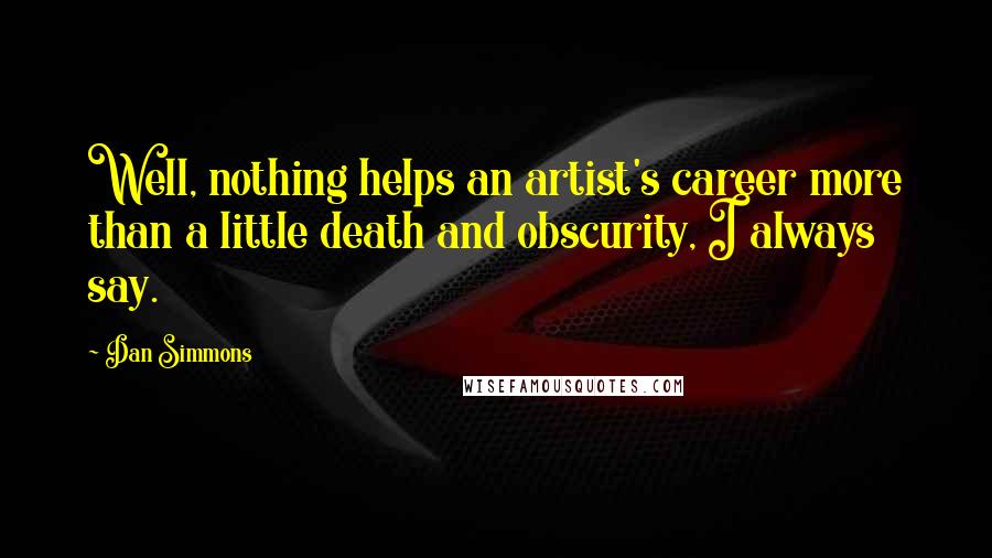 Dan Simmons Quotes: Well, nothing helps an artist's career more than a little death and obscurity, I always say.