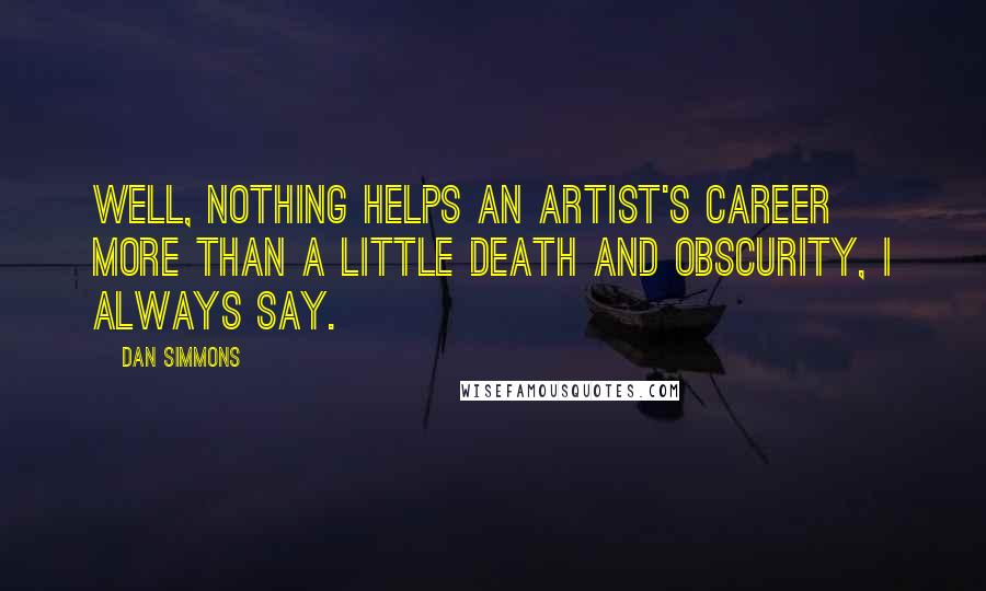 Dan Simmons Quotes: Well, nothing helps an artist's career more than a little death and obscurity, I always say.