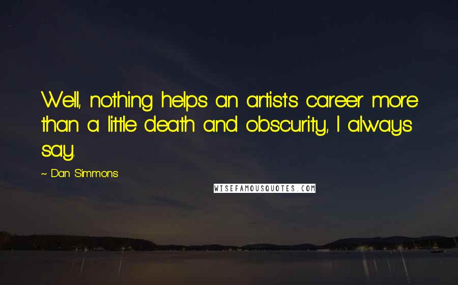 Dan Simmons Quotes: Well, nothing helps an artist's career more than a little death and obscurity, I always say.