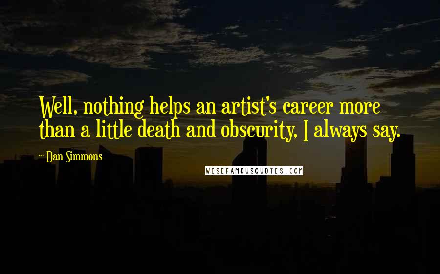 Dan Simmons Quotes: Well, nothing helps an artist's career more than a little death and obscurity, I always say.