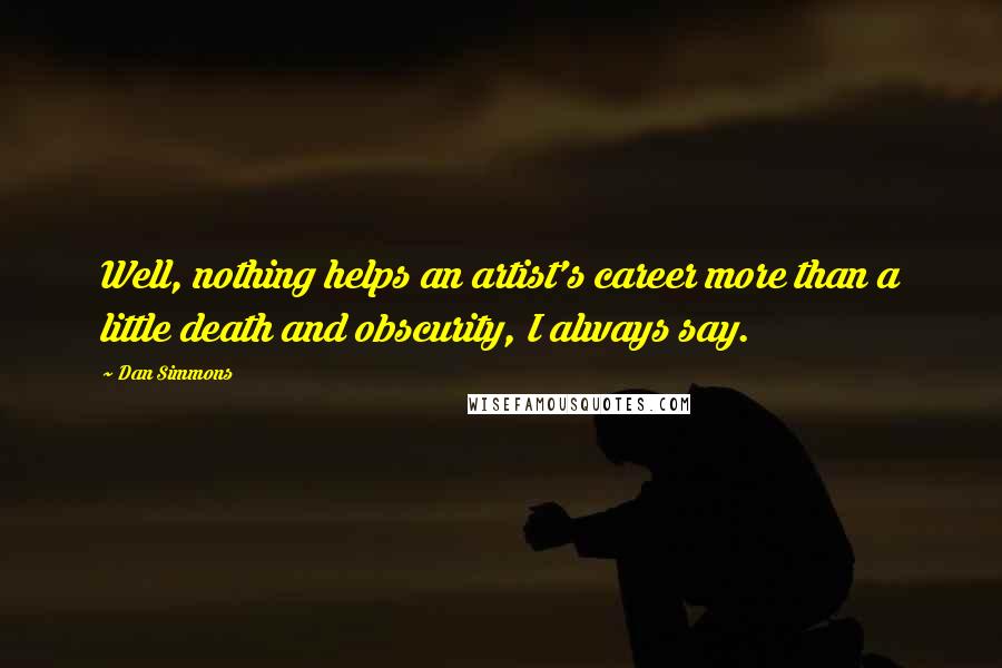 Dan Simmons Quotes: Well, nothing helps an artist's career more than a little death and obscurity, I always say.