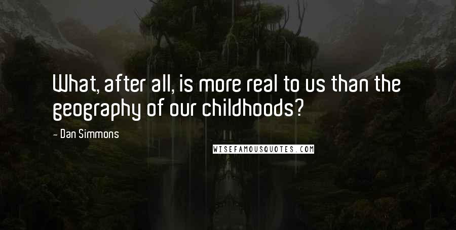 Dan Simmons Quotes: What, after all, is more real to us than the geography of our childhoods?