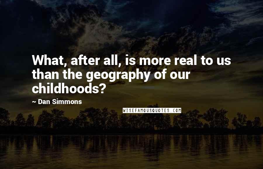 Dan Simmons Quotes: What, after all, is more real to us than the geography of our childhoods?