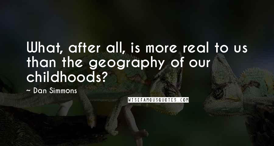 Dan Simmons Quotes: What, after all, is more real to us than the geography of our childhoods?