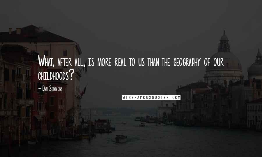 Dan Simmons Quotes: What, after all, is more real to us than the geography of our childhoods?