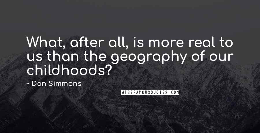 Dan Simmons Quotes: What, after all, is more real to us than the geography of our childhoods?