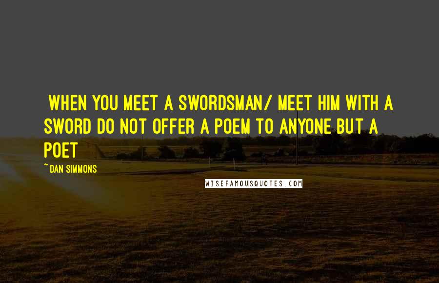 Dan Simmons Quotes: [When you meet a swordsman/ meet him with a sword Do not offer a poem to anyone but a poet]