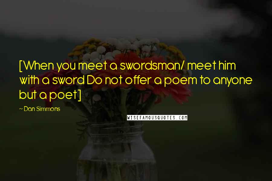 Dan Simmons Quotes: [When you meet a swordsman/ meet him with a sword Do not offer a poem to anyone but a poet]