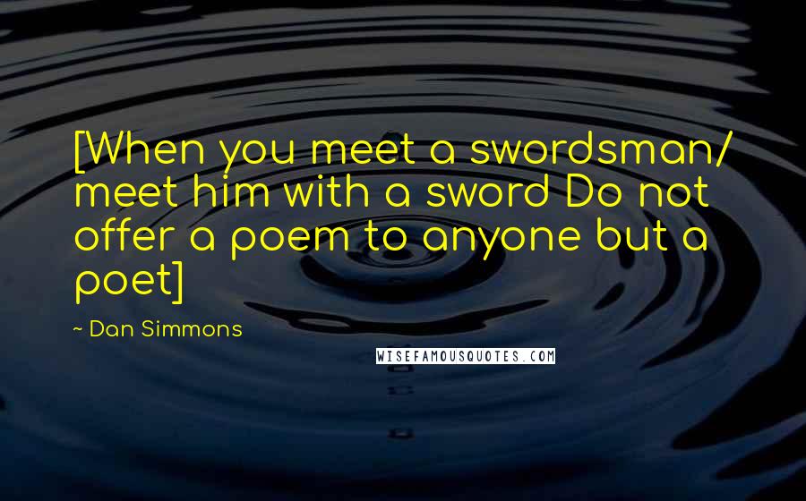 Dan Simmons Quotes: [When you meet a swordsman/ meet him with a sword Do not offer a poem to anyone but a poet]