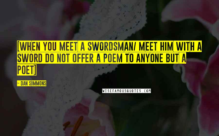 Dan Simmons Quotes: [When you meet a swordsman/ meet him with a sword Do not offer a poem to anyone but a poet]