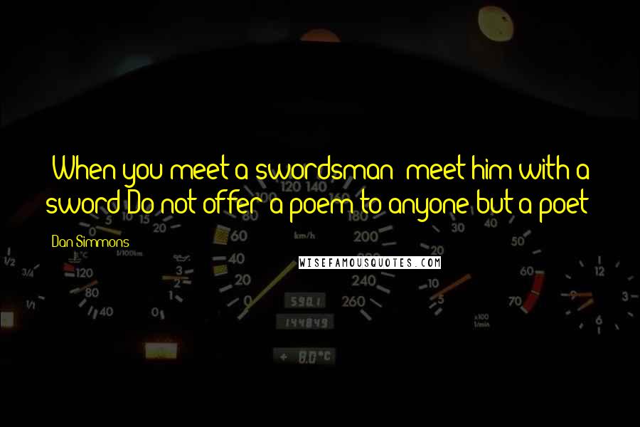 Dan Simmons Quotes: [When you meet a swordsman/ meet him with a sword Do not offer a poem to anyone but a poet]