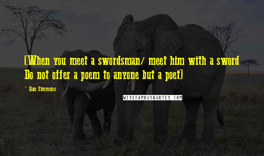 Dan Simmons Quotes: [When you meet a swordsman/ meet him with a sword Do not offer a poem to anyone but a poet]