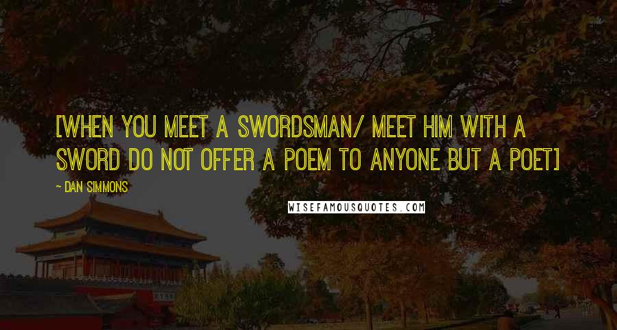 Dan Simmons Quotes: [When you meet a swordsman/ meet him with a sword Do not offer a poem to anyone but a poet]