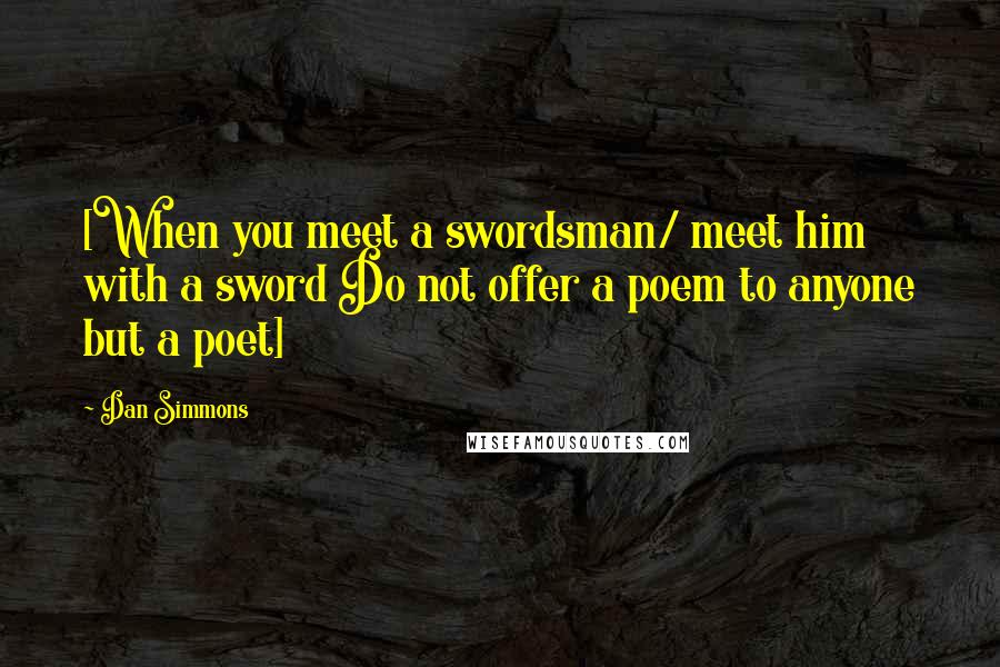 Dan Simmons Quotes: [When you meet a swordsman/ meet him with a sword Do not offer a poem to anyone but a poet]