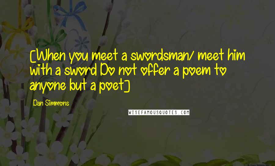 Dan Simmons Quotes: [When you meet a swordsman/ meet him with a sword Do not offer a poem to anyone but a poet]