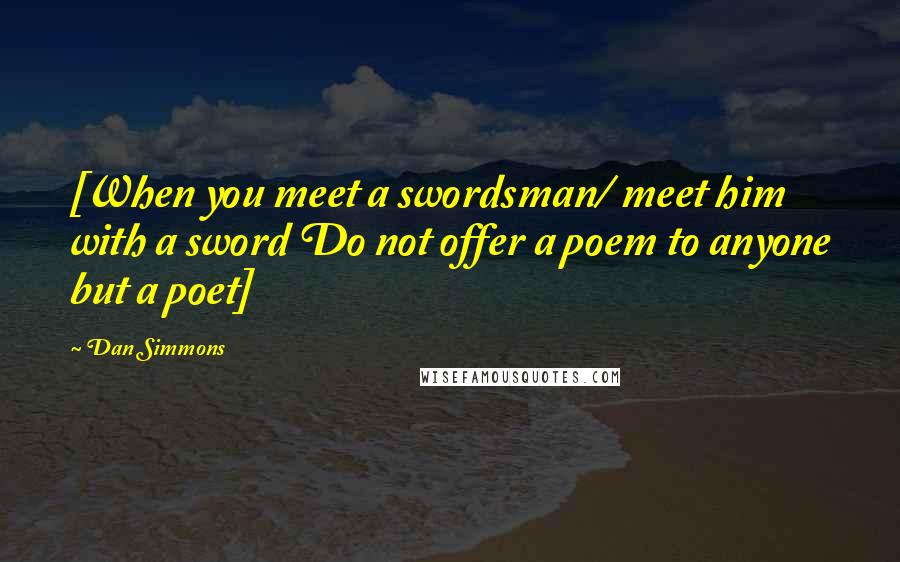 Dan Simmons Quotes: [When you meet a swordsman/ meet him with a sword Do not offer a poem to anyone but a poet]