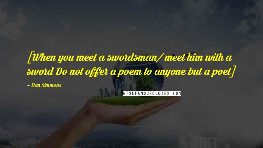 Dan Simmons Quotes: [When you meet a swordsman/ meet him with a sword Do not offer a poem to anyone but a poet]